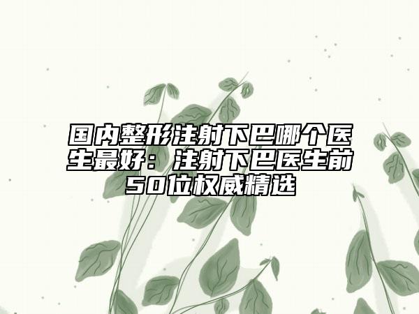 國內(nèi)整形注射下巴哪個(gè)醫(yī)生最好：注射下巴醫(yī)生前50位權(quán)威精選