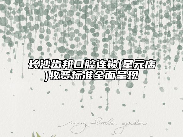 長沙齒邦口腔連鎖(星元店)收費(fèi)標(biāo)準(zhǔn)全面呈現(xiàn)