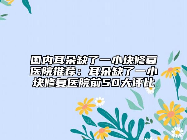 國內(nèi)耳朵缺了一小塊修復醫(yī)院推薦：耳朵缺了一小塊修復醫(yī)院前50大評比