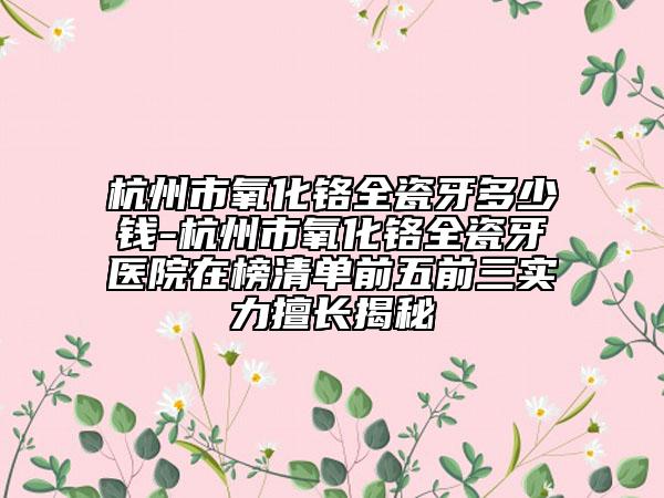 杭州市氧化鉻全瓷牙多少錢-杭州市氧化鉻全瓷牙醫(yī)院在榜清單前五前三實力擅長揭秘