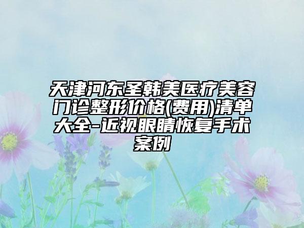 天津河東圣韓美醫(yī)療美容門診整形價格(費用)清單大全-近視眼睛恢復手術案例