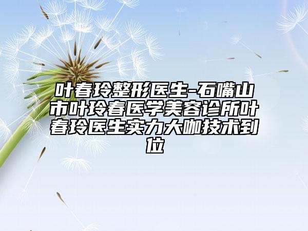 葉春玲整形醫(yī)生-石嘴山市葉玲春醫(yī)學美容診所葉春玲醫(yī)生實力大咖技術(shù)到位