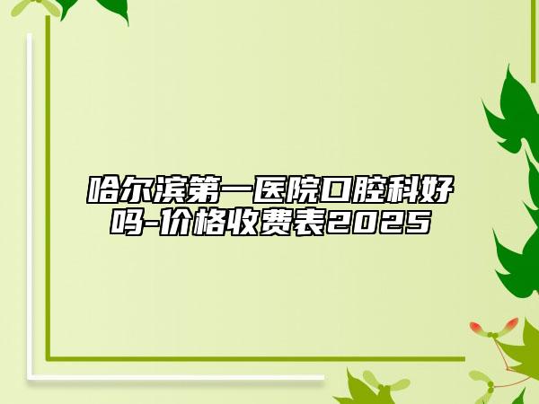 哈爾濱第一醫(yī)院口腔科好嗎-價格收費表2025