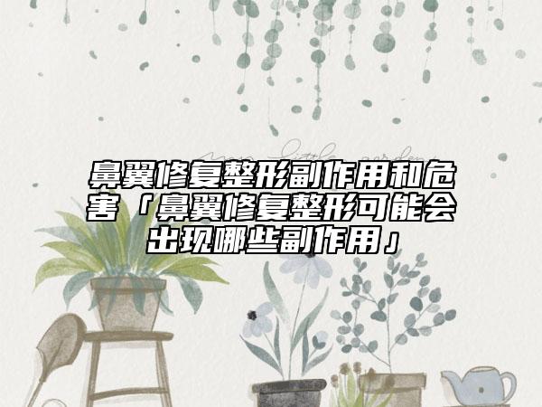 鼻翼修復整形副作用和危害「鼻翼修復整形可能會出現哪些副作用」