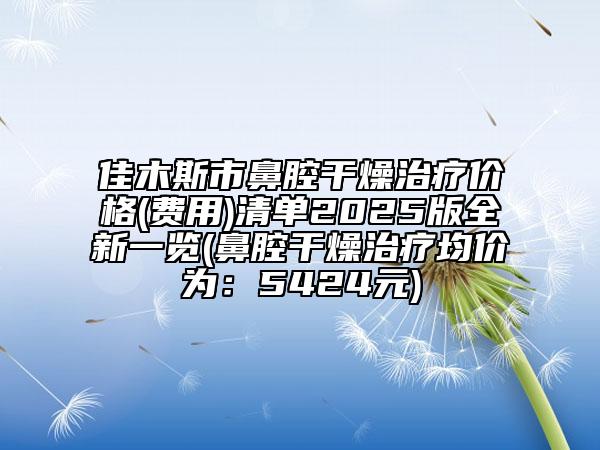 佳木斯市鼻腔干燥治療價格(費(fèi)用)清單2025版全新一覽(鼻腔干燥治療均價為：5424元)