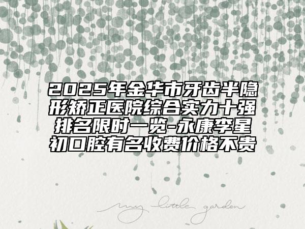 2025年金華市牙齒半隱形矯正醫(yī)院綜合實(shí)力十強(qiáng)排名限時(shí)一覽-永康李星初口腔有名收費(fèi)價(jià)格不貴
