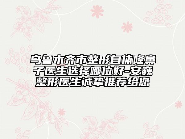 烏魯木齊市整形自體隆鼻子醫(yī)生選擇哪位好-安巍整形醫(yī)生誠(chéng)摯推薦給您