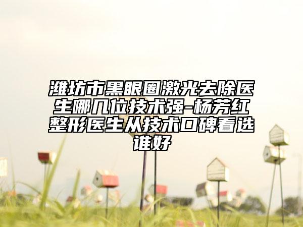 濰坊市黑眼圈激光去除醫(yī)生哪幾位技術(shù)強(qiáng)-楊芳紅整形醫(yī)生從技術(shù)口碑看選誰好