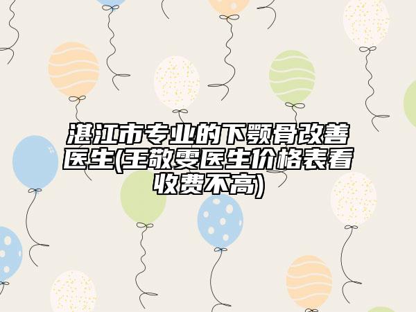 湛江市專業(yè)的下顎骨改善醫(yī)生(王敬雯醫(yī)生價(jià)格表看收費(fèi)不高)