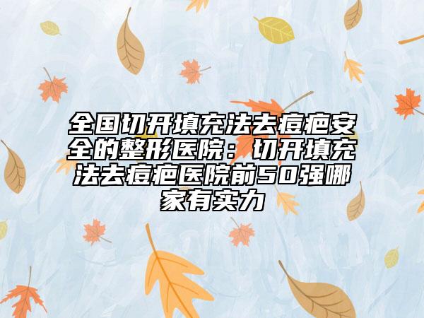 全國(guó)切開(kāi)填充法去痘疤安全的整形醫(yī)院：切開(kāi)填充法去痘疤醫(yī)院前50強(qiáng)哪家有實(shí)力