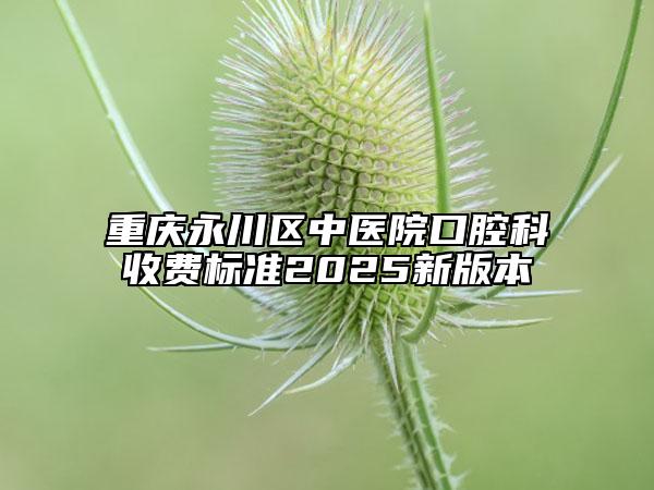 重慶永川區(qū)中醫(yī)院口腔科收費標(biāo)準(zhǔn)2025新版本