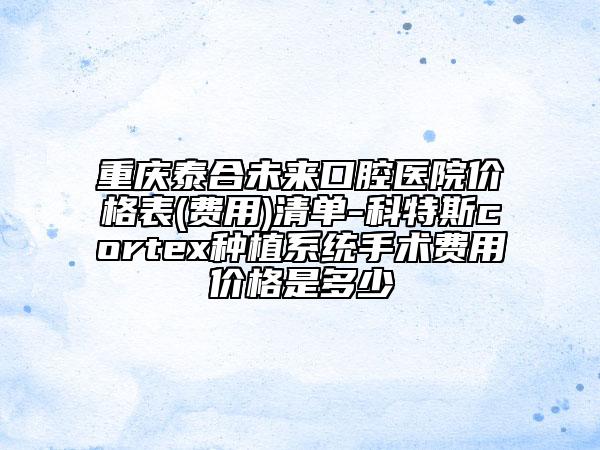重慶泰合未來口腔醫(yī)院價格表(費(fèi)用)清單-科特斯cortex種植系統(tǒng)手術(shù)費(fèi)用價格是多少