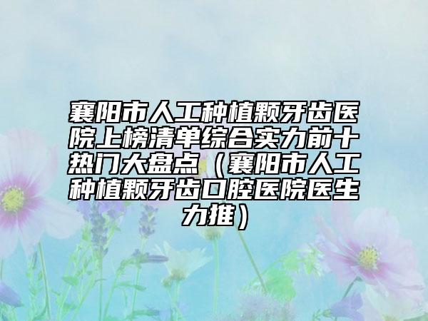 襄陽市人工種植顆牙齒醫(yī)院上榜清單綜合實力前十熱門大盤點（襄陽市人工種植顆牙齒口腔醫(yī)院醫(yī)生力推）