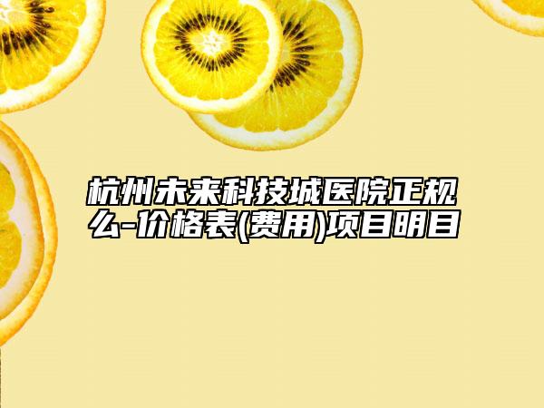 杭州未來科技城醫(yī)院正規(guī)么-價格表(費用)項目明目