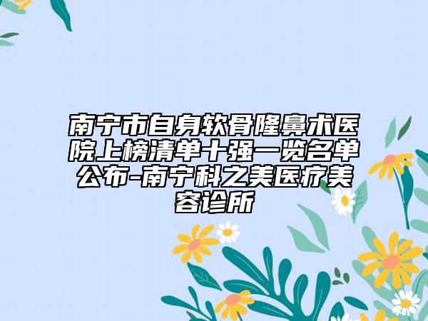 南寧市自身軟骨隆鼻術(shù)醫(yī)院上榜清單十強一覽名單公布-南寧科之美醫(yī)療美容診所