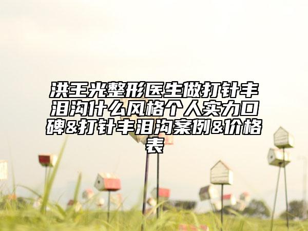 洪王光整形醫(yī)生做打針豐淚溝什么風格個人實力口碑&打針豐淚溝案例&價格表