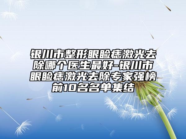 銀川市整形眼瞼痣激光去除哪個醫(yī)生最好-銀川市眼瞼痣激光去除專家強榜前10名名單集結(jié)