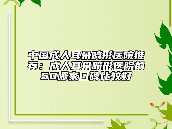 中國(guó)成人耳朵畸形醫(yī)院推薦：成人耳朵畸形醫(yī)院前50哪家口碑比較好