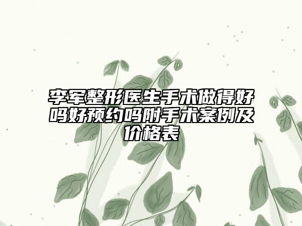 李軍整形醫(yī)生手術做得好嗎好預約嗎附手術案例及價格表