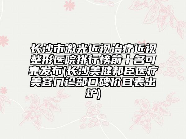 長(zhǎng)沙市激光近視治療近視整形醫(yī)院排行榜前十名可靠發(fā)布(長(zhǎng)沙美健邦臣醫(yī)療美容門(mén)診部口碑價(jià)目表出爐)