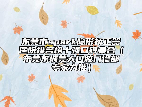 東莞市spark隱形矯正器醫(yī)院排名榜十強(qiáng)口碑集合（東莞東城莞大口腔門診部專家力推）