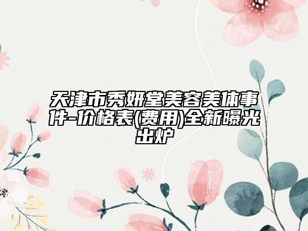 天津市秀妍堂美容美體事件-價(jià)格表(費(fèi)用)全新曝光出爐
