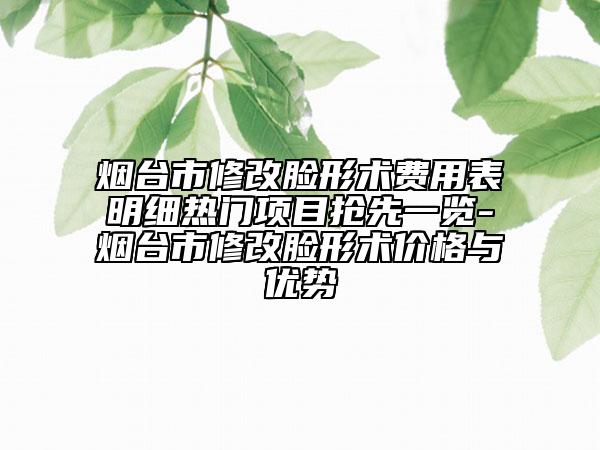 煙臺(tái)市修改臉形術(shù)費(fèi)用表明細(xì)熱門項(xiàng)目搶先一覽-煙臺(tái)市修改臉形術(shù)價(jià)格與優(yōu)勢(shì)