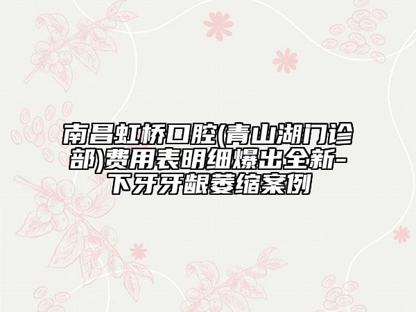 南昌虹橋口腔(青山湖門診部)費(fèi)用表明細(xì)爆出全新-下牙牙齦萎縮案例