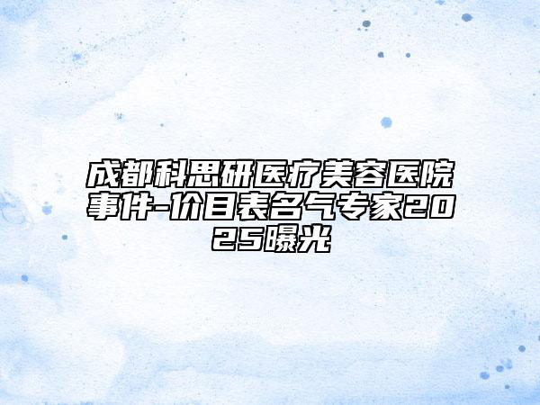成都科思研醫(yī)療美容醫(yī)院事件-價(jià)目表名氣專家2025曝光
