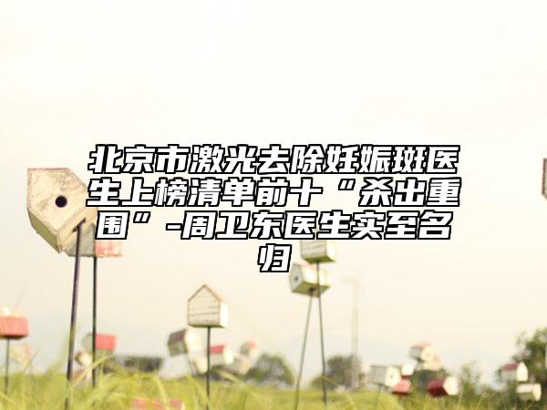 北京市激光去除妊娠斑醫(yī)生上榜清單前十“殺出重圍”-周衛(wèi)東醫(yī)生實至名歸