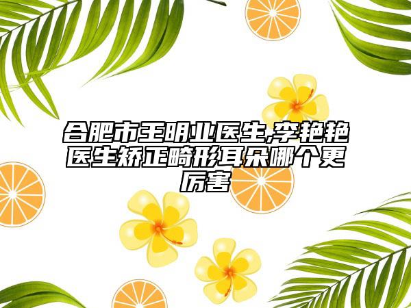 合肥市王明業(yè)醫(yī)生,李艷艷醫(yī)生矯正畸形耳朵哪個(gè)更厲害