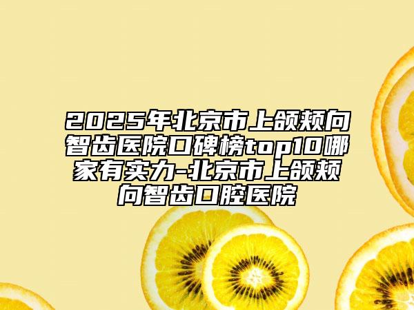 2025年北京市上頜頰向智齒醫(yī)院口碑榜top10哪家有實(shí)力-北京市上頜頰向智齒口腔醫(yī)院