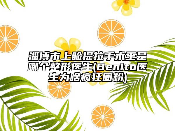 淄博市上瞼提拉手術(shù)王是哪個整形醫(yī)生(Benito醫(yī)生為啥瘋狂圈粉)