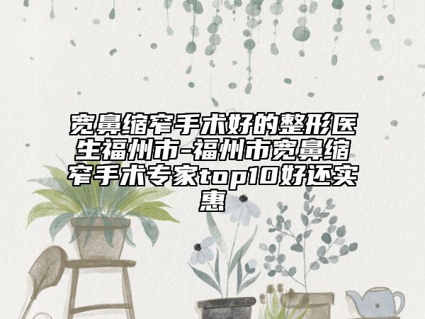 寬鼻縮窄手術(shù)好的整形醫(yī)生福州市-福州市寬鼻縮窄手術(shù)專(zhuān)家top10好還實(shí)惠