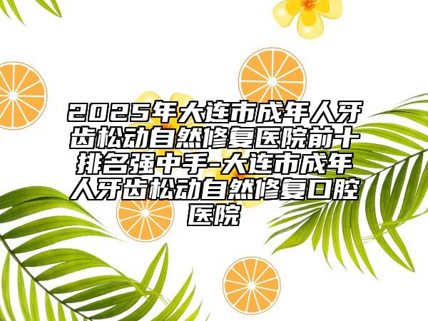 2025年大連市成年人牙齒松動自然修復醫(yī)院前十排名強中手-大連市成年人牙齒松動自然修復口腔醫(yī)院