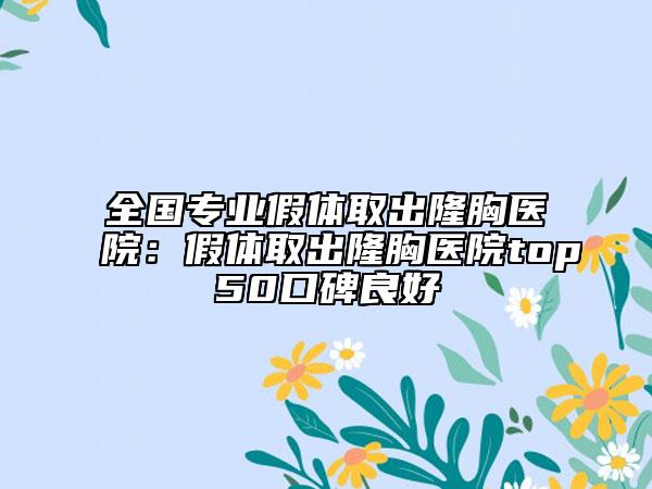 全國(guó)專業(yè)假體取出隆胸醫(yī)院：假體取出隆胸醫(yī)院top50口碑良好