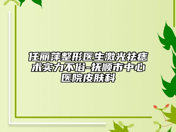 任麗萍整形醫(yī)生激光祛痣術(shù)實力不俗-撫順市中心醫(yī)院皮膚科