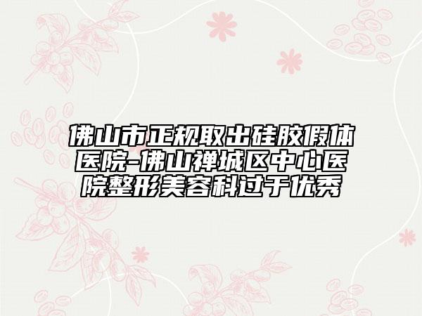 佛山市正規(guī)取出硅膠假體醫(yī)院-佛山禪城區(qū)中心醫(yī)院整形美容科過于優(yōu)秀