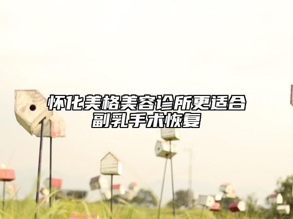 懷化美格美容診所更適合副乳手術(shù)恢復