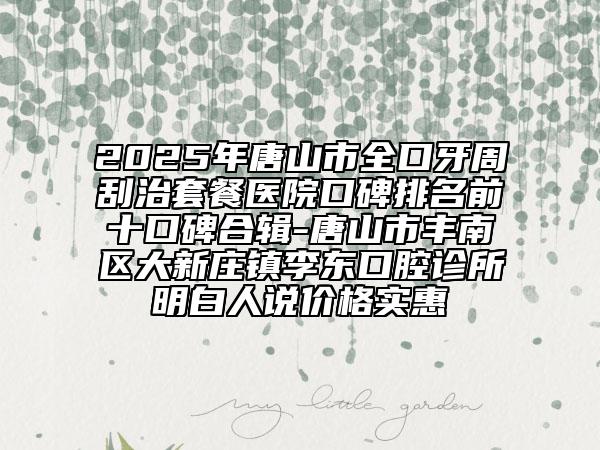 2025年唐山市全口牙周刮治套餐醫(yī)院口碑排名前十口碑合輯-唐山市豐南區(qū)大新莊鎮(zhèn)李東口腔診所明白人說價格實惠
