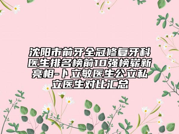 沈陽市前牙全冠修復(fù)牙科醫(yī)生排名榜前10強榜嶄新亮相-卜立敏醫(yī)生公立私立醫(yī)生對比匯總