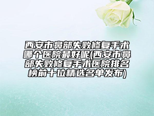 西安市鼻部失敗修復(fù)手術(shù)哪個(gè)醫(yī)院最好呢(西安市鼻部失敗修復(fù)手術(shù)醫(yī)院排名榜前十位精選名單發(fā)布)