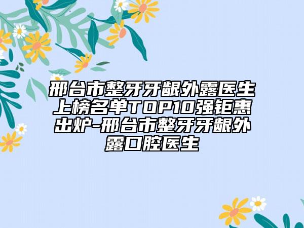 邢臺市整牙牙齦外露醫(yī)生上榜名單TOP10強(qiáng)鉅惠出爐-邢臺市整牙牙齦外露口腔醫(yī)生