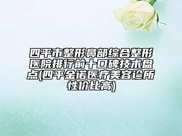 四平市整形鼻部綜合整形醫(yī)院排行前十口碑技術(shù)盤點(四平金諾醫(yī)療美容診所性價比高)