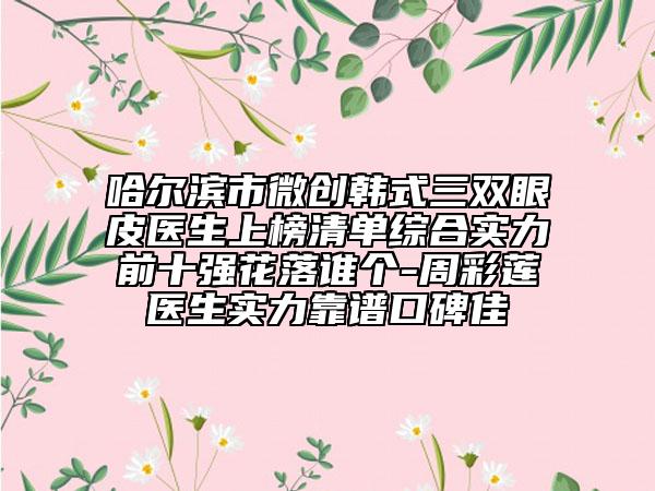 哈爾濱市微創(chuàng)韓式三雙眼皮醫(yī)生上榜清單綜合實(shí)力前十強(qiáng)花落誰(shuí)個(gè)-周彩蓮醫(yī)生實(shí)力靠譜口碑佳