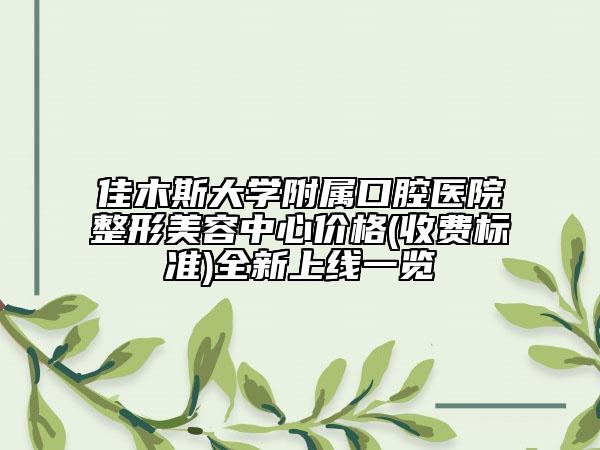 佳木斯大學(xué)附屬口腔醫(yī)院整形美容中心價(jià)格(收費(fèi)標(biāo)準(zhǔn))全新上線一覽