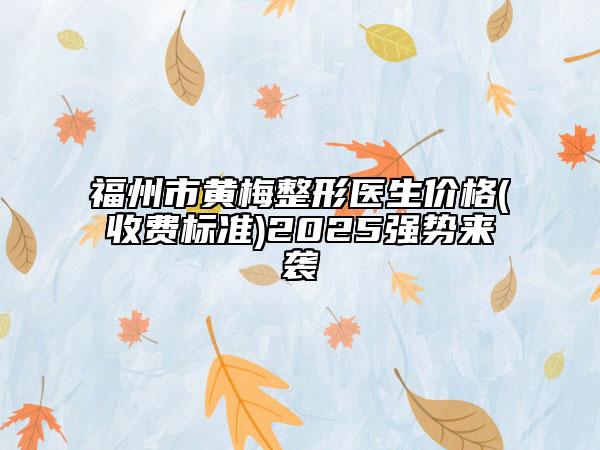 福州市黃梅整形醫(yī)生價格(收費標(biāo)準(zhǔn))2025強勢來襲