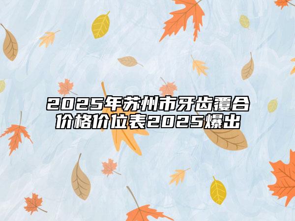 2025年蘇州市牙齒覆合價格價位表2025爆出