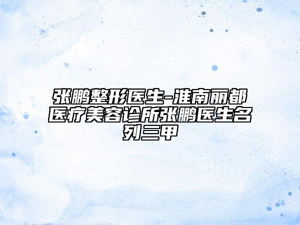 張鵬整形醫(yī)生-淮南麗都醫(yī)療美容診所張鵬醫(yī)生名列三甲