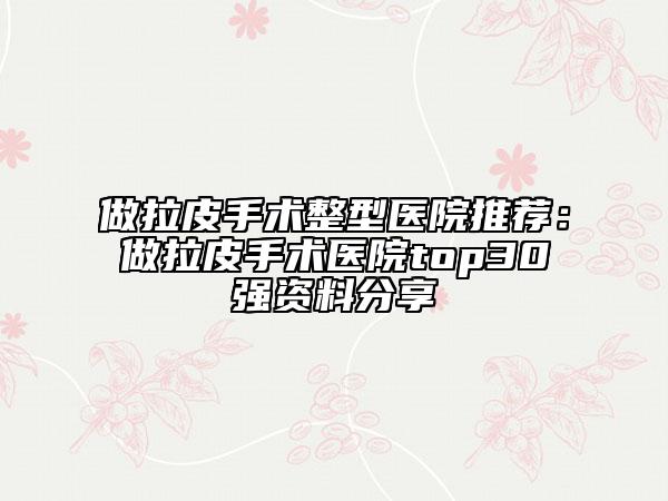 做拉皮手術(shù)整型醫(yī)院推薦：做拉皮手術(shù)醫(yī)院top30強資料分享